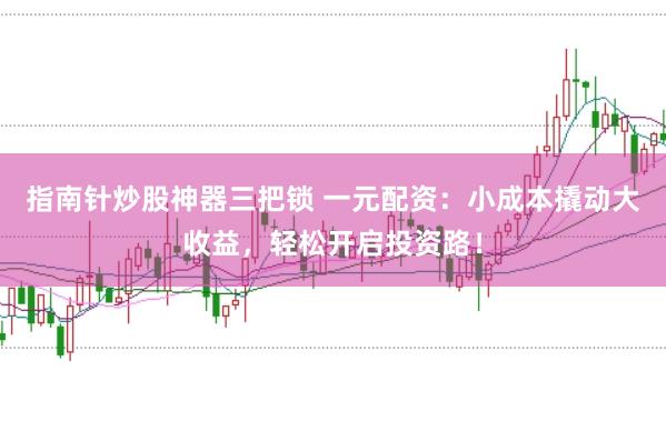 指南针炒股神器三把锁 一元配资：小成本撬动大收益，轻松开启投资路！