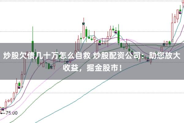 炒股欠债几十万怎么自救 炒股配资公司：助您放大收益，掘金股市！
