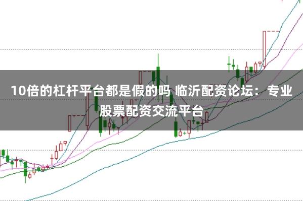10倍的杠杆平台都是假的吗 临沂配资论坛：专业股票配资交流平台