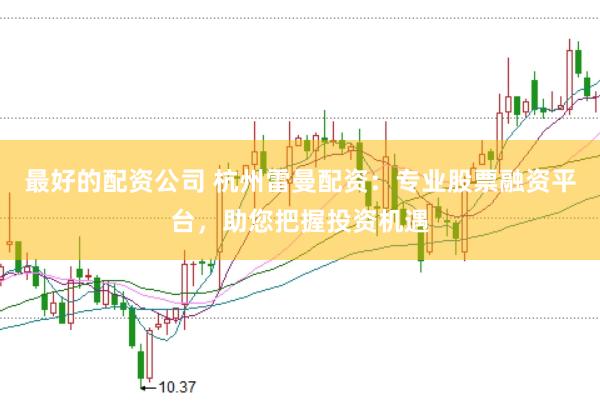 最好的配资公司 杭州雷曼配资：专业股票融资平台，助您把握投资机遇