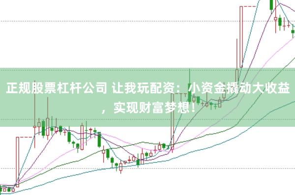 正规股票杠杆公司 让我玩配资：小资金撬动大收益，实现财富梦想！