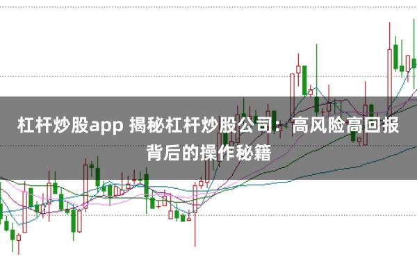 杠杆炒股app 揭秘杠杆炒股公司：高风险高回报背后的操作秘籍