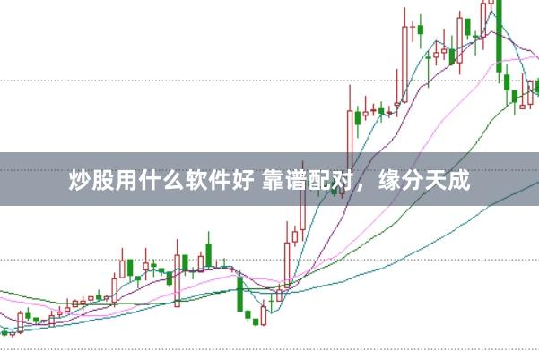 炒股用什么软件好 靠谱配对，缘分天成