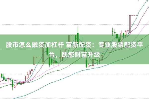 股市怎么融资加杠杆 富新配资：专业股票配资平台，助您财富升级
