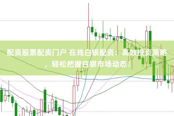 配资股票配资门户 在线白银配资：高效投资策略，轻松把握白银市场动态！