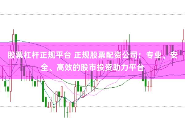 股票杠杆正规平台 正规股票配资公司：专业、安全、高效的股市投资助力平台