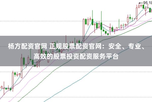 杨方配资官网 正规股票配资官网：安全、专业、高效的股票投资配资服务平台