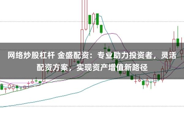 网络炒股杠杆 金盛配资：专业助力投资者，灵活配资方案，实现资产增值新路径