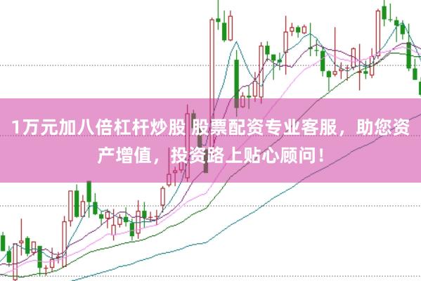 1万元加八倍杠杆炒股 股票配资专业客服，助您资产增值，投资路上贴心顾问！