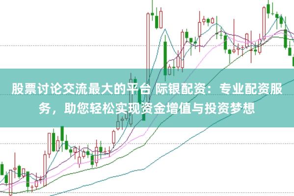 股票讨论交流最大的平台 际银配资：专业配资服务，助您轻松实现资金增值与投资梦想