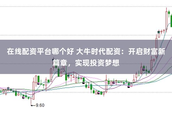 在线配资平台哪个好 大牛时代配资：开启财富新篇章，实现投资梦想