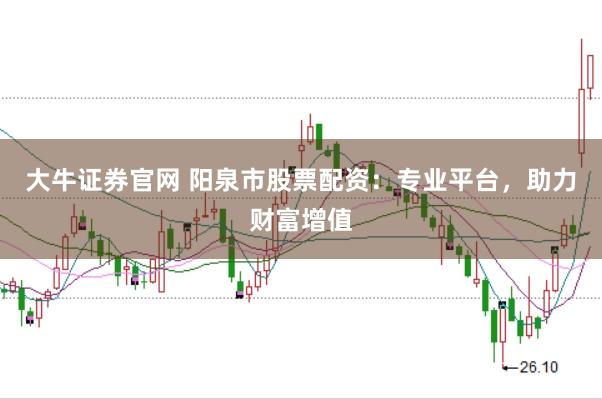 大牛证券官网 阳泉市股票配资：专业平台，助力财富增值
