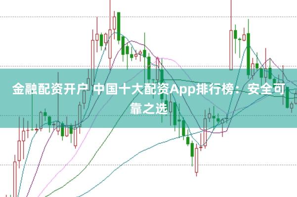 金融配资开户 中国十大配资App排行榜：安全可靠之选