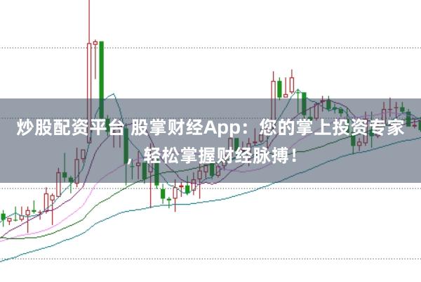 炒股配资平台 股掌财经App：您的掌上投资专家，轻松掌握财经脉搏！