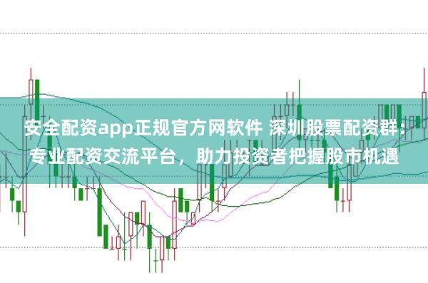 安全配资app正规官方网软件 深圳股票配资群：专业配资交流平台，助力投资者把握股市机遇