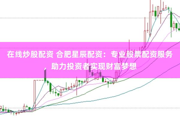 在线炒股配资 合肥星辰配资：专业股票配资服务，助力投资者实现财富梦想