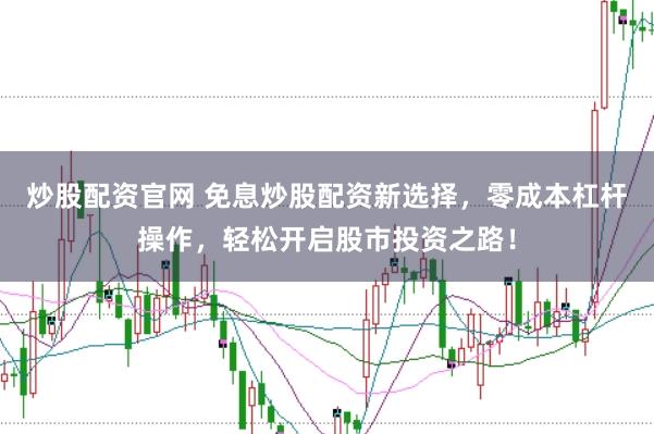 炒股配资官网 免息炒股配资新选择，零成本杠杆操作，轻松开启股市投资之路！