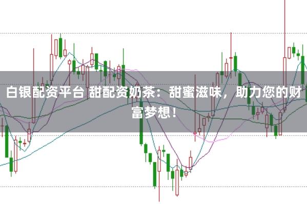 白银配资平台 甜配资奶茶：甜蜜滋味，助力您的财富梦想！