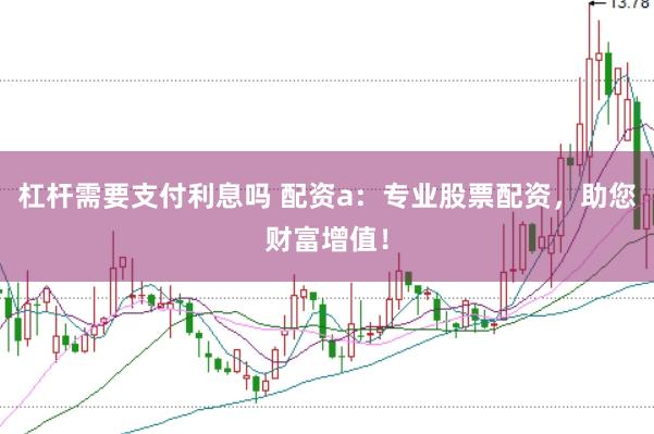 杠杆需要支付利息吗 配资a：专业股票配资，助您财富增值！