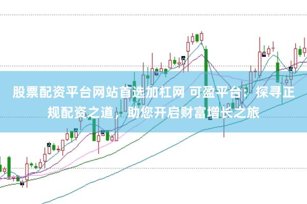股票配资平台网站首选加杠网 可盈平台：探寻正规配资之道，助您开启财富增长之旅