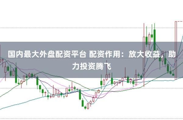 国内最大外盘配资平台 配资作用：放大收益，助力投资腾飞