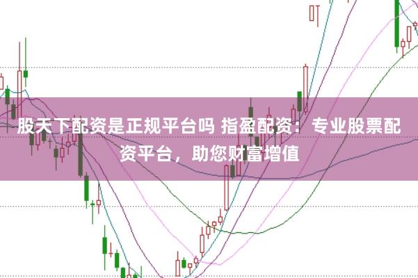 股天下配资是正规平台吗 指盈配资：专业股票配资平台，助您财富增值