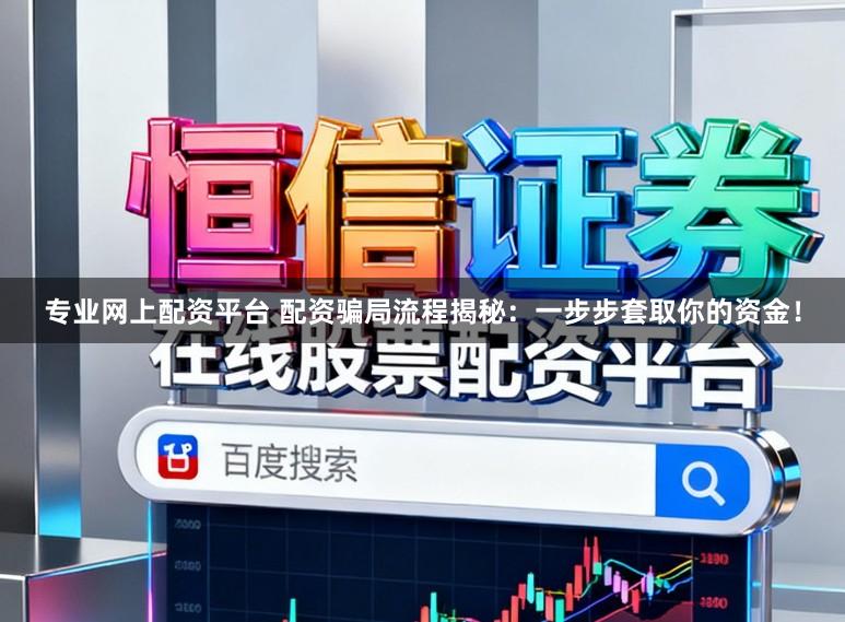 专业网上配资平台 配资骗局流程揭秘：一步步套取你的资金！