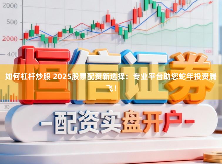 如何杠杆炒股 2025股票配资新选择：专业平台助您蛇年投资腾飞！