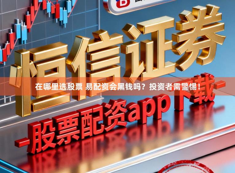 在哪里选股票 易配资会黑钱吗？投资者需警惕！