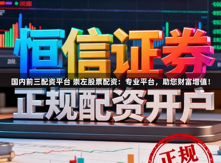 国内前三配资平台 崇左股票配资：专业平台，助您财富增值！