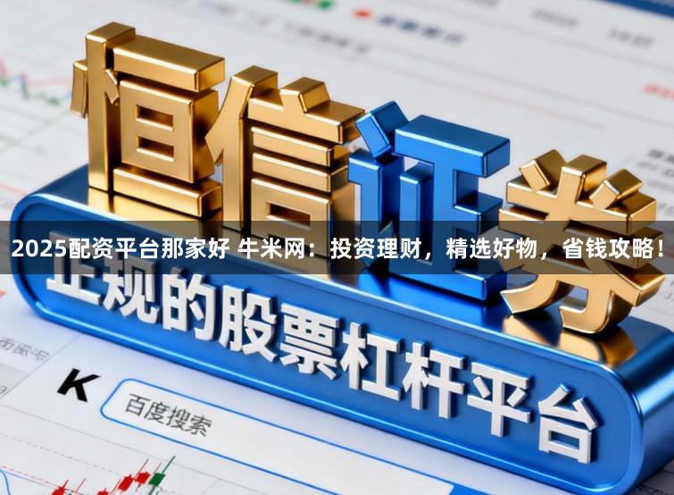 2025配资平台那家好 牛米网：投资理财，精选好物，省钱攻略！