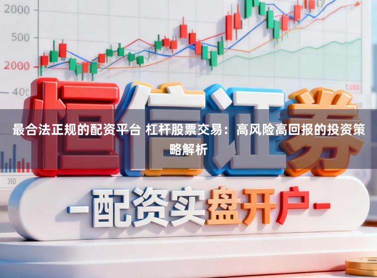 最合法正规的配资平台 杠杆股票交易：高风险高回报的投资策略解析