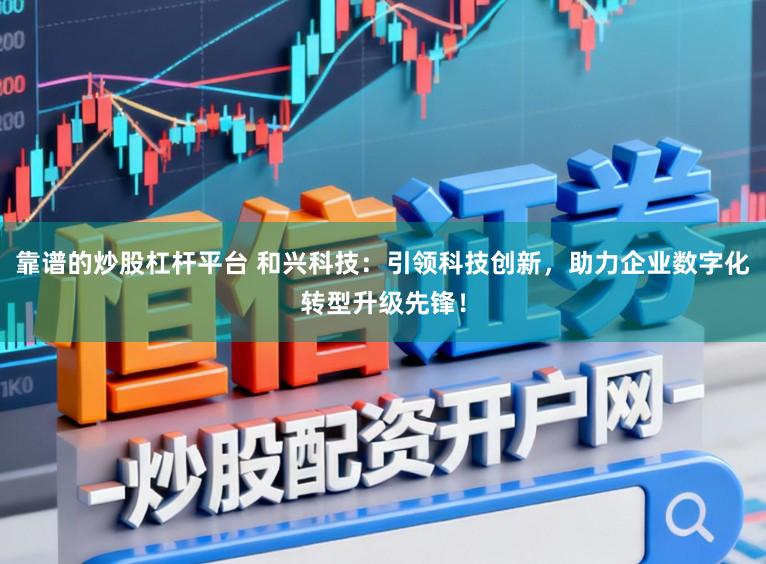 靠谱的炒股杠杆平台 和兴科技：引领科技创新，助力企业数字化转型升级先锋！