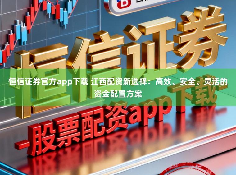 恒信证券官方app下载 江西配资新选择：高效、安全、灵活的资金配置方案