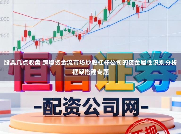 股票几点收盘 跨境资金流市场炒股杠杆公司的资金属性识别分析框架搭建专题