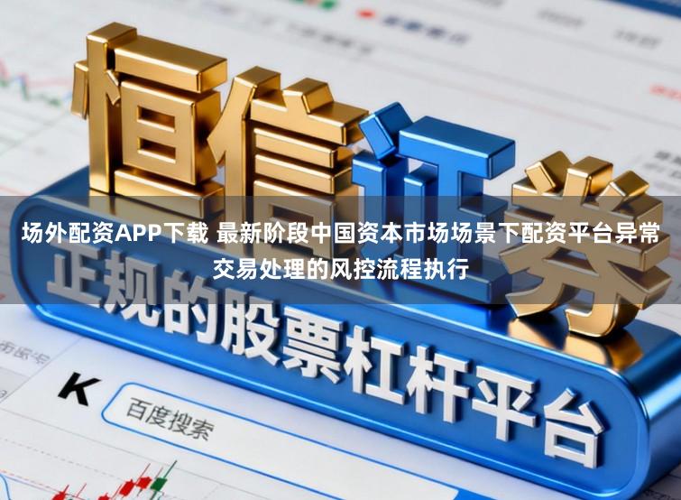场外配资APP下载 最新阶段中国资本市场场景下配资平台异常交易处理的风控流程执行