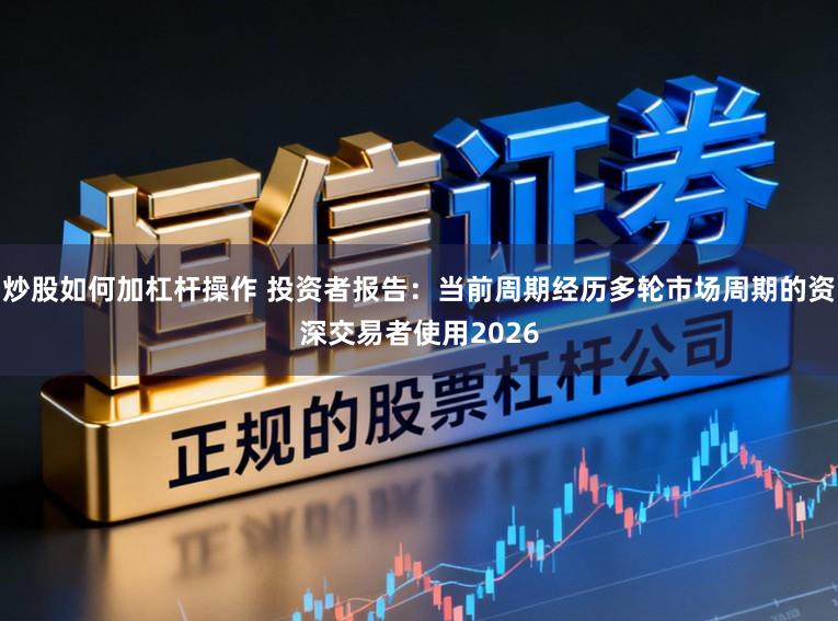 炒股如何加杠杆操作 投资者报告：当前周期经历多轮市场周期的资深交易者使用2026