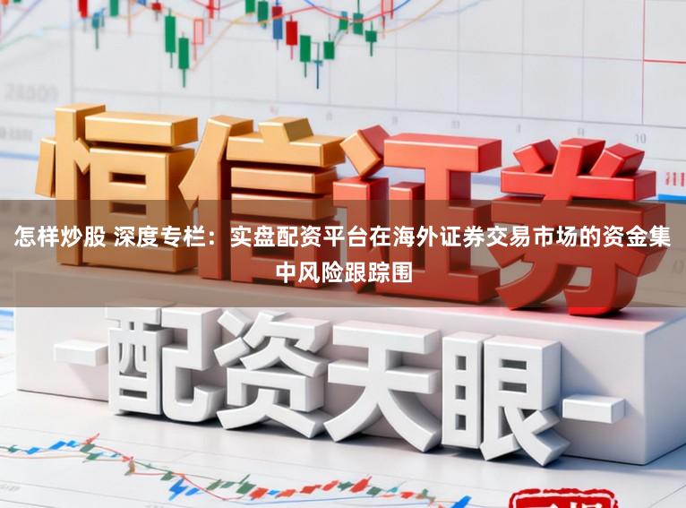 怎样炒股 深度专栏：实盘配资平台在海外证券交易市场的资金集中风险跟踪围