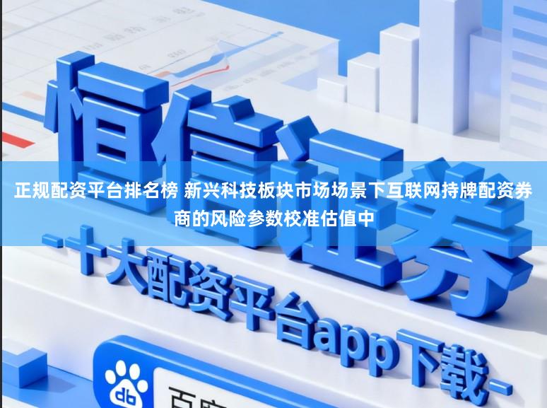 正规配资平台排名榜 新兴科技板块市场场景下互联网持牌配资券商的风险参数校准估值中