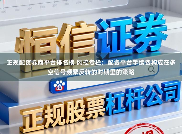 正规配资券商平台排名榜 风控专栏：配资平台手续费构成在多空信号频繁反转的时期里的策略