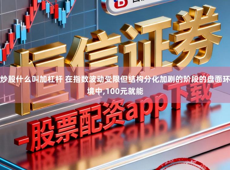炒股什么叫加杠杆 在指数波动受限但结构分化加剧的阶段的盘面环境中,100元就能