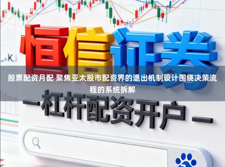 股票配资月配 聚焦亚太股市配资界的退出机制设计围绕决策流程的系统拆解