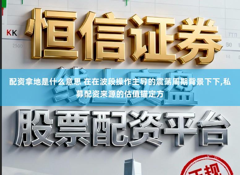 配资拿地是什么意思 在在波段操作主导的震荡周期背景下下,私募配资来源的估值锚定方