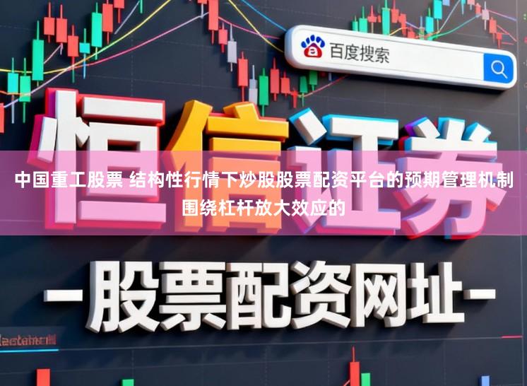 中国重工股票 结构性行情下炒股股票配资平台的预期管理机制围绕杠杆放大效应的