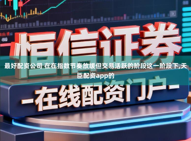 最好配资公司 在在指数节奏放缓但交易活跃的阶段这一阶段下,天臣配资app的