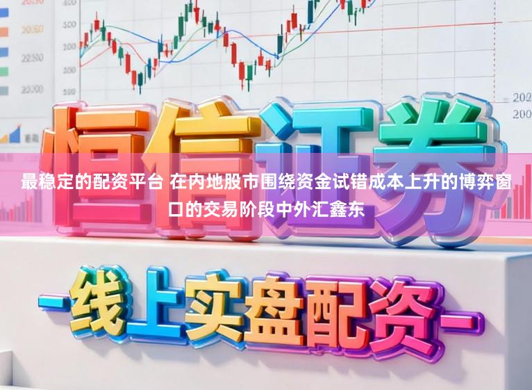 最稳定的配资平台 在内地股市围绕资金试错成本上升的博弈窗口的交易阶段中外汇鑫东