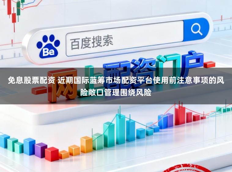 免息股票配资 近期国际蓝筹市场配资平台使用前注意事项的风险敞口管理围绕风险