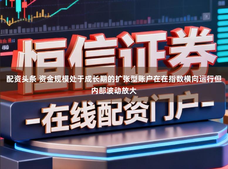 配资头条 资金规模处于成长期的扩张型账户在在指数横向运行但内部波动放大
