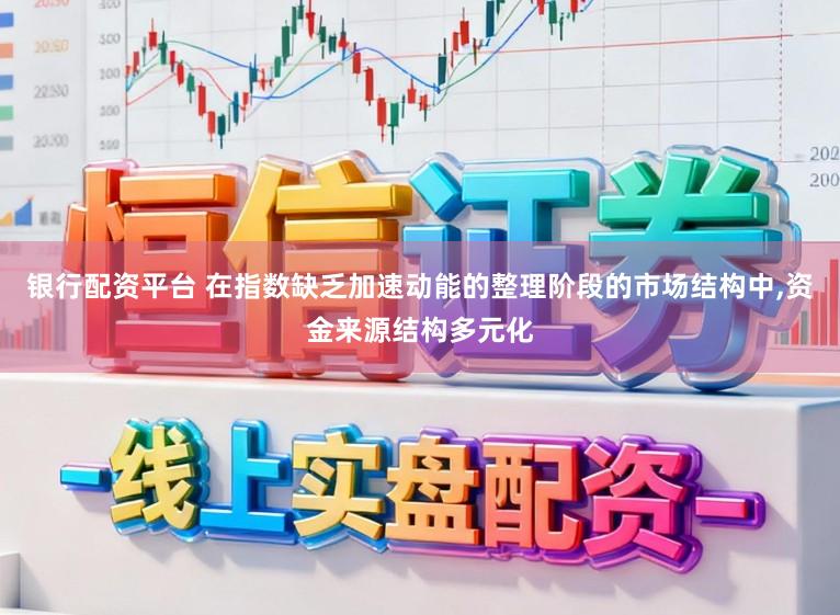 银行配资平台 在指数缺乏加速动能的整理阶段的市场结构中,资金来源结构多元化