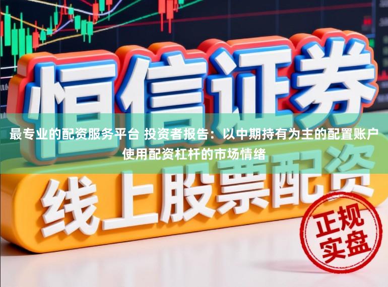 最专业的配资服务平台 投资者报告：以中期持有为主的配置账户使用配资杠杆的市场情绪